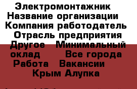 Электромонтажник › Название организации ­ Компания-работодатель › Отрасль предприятия ­ Другое › Минимальный оклад ­ 1 - Все города Работа » Вакансии   . Крым,Алупка